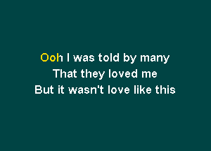 Ooh I was told by many
That they loved me

But it wasn't love like this