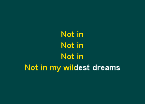 Not in
Not in

Not in
Not in my wildest dreams