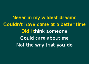 Never in my wildest dreams
Couldn't have came at a better time
Did I think someone

Could care about me
Not the way that you do