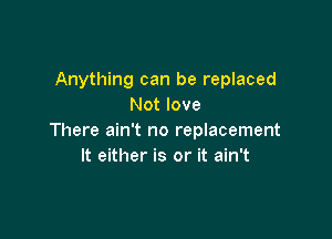 Anything can be replaced
Not love

There ain't no replacement
It either is or it ain't
