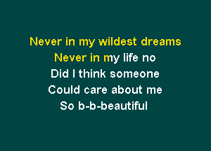 Never in my wildest dreams
Never in my life no
Did I think someone

Could care about me
So b-b-beautiful