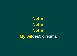 Not in
Not in

Not in
My wildest dreams