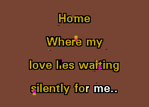 Home

Wher'e my

love Les waiting

silently for me..