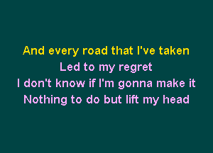 And every road that I've taken
Led to my regret

I don't know if I'm gonna make it
Nothing to do but lift my head