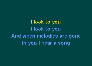 I look to you
I look to you

And when melodies are gone
In you I hear a song