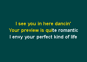 I see you in here dancin'
Your preview is quite romantic

I envy your perfect kind of life