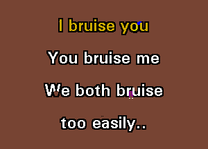 I bruise you

You bruise me

We both bruise

too easily..