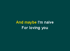 And maybe I'm naive

For loving you