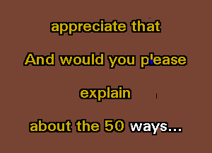 appreciate that
And would you p'ease

explain

about the 50 ways...