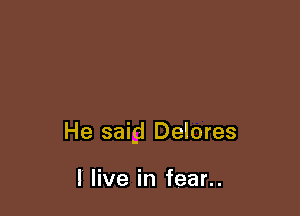 He saigi Delores

I live in fear..
