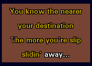 You know the nearer

your destination

The more you're slip

slidin' away...