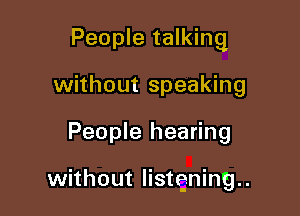 People talking

without speaking
People hearing

without listening