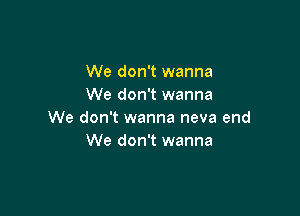 We don't wanna
We don't wanna

We don't wanna neva end
We don't wanna