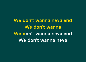 We don't wanna neva end
We don't wanna

We don't wanna neva end
We don't wanna neva
