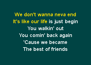 We don't wanna neva end
It's like our life is just begin
You walkin' out

You comin' back again
'Cause we became
The best of friends