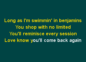 Long as I'm swimmin' in benjamins
You shop with no limited
You'll reminisce every session
Love know you'll come back again