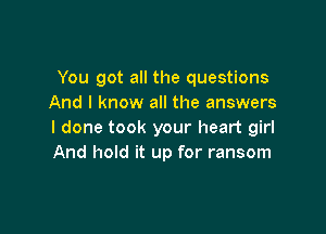 You got all the questions
And I know all the answers

I done took your heart girl
And hold it up for ransom