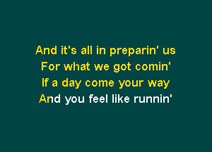 And it's all in preparin' us
For what we got comin'

If a day come your way
And you feel like runnin'