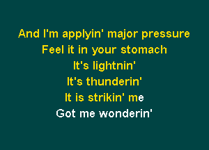 And I'm applyin' major pressure
Feel it in your stomach
It's lightnin'

It's thunderin'
It is strikin' me
Got me wonderin'