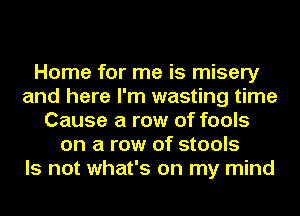 Home for me is misery
and here I'm wasting time
Cause a row of fools
on a row of stools
Is not what's on my mind