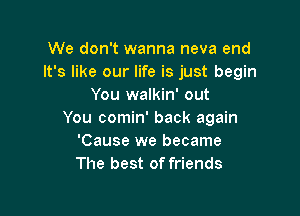 We don't wanna neva end
It's like our life is just begin
You walkin' out

You comin' back again
'Cause we became
The best of friends