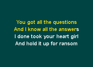 You got all the questions
And I know all the answers

I done took your heart girl
And hold it up for ransom