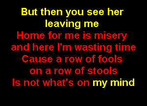 But then you see her
leaving me
Home for me is misery
and here I'm wasting time
Cause a row of fools
on a row of stools
Is not what's on my mind