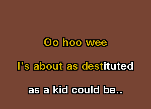 Oo hoo wee

l's about as destituted

as a kid could be..