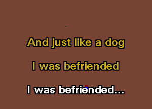 And just like a dog

I was befriended

I was befriended...