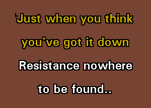 Just when you think

you've got it down

Resistance nowhere

to be found..