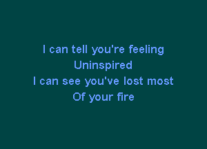 I can tell you're feeling
Uninspired

I can see you've lost most
0f your fire