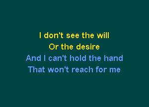 I don't see the will
Or the desire

And I can't hold the hand
That won't reach for me