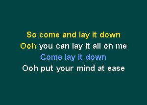 So come and lay it down
Ooh you can lay it all on me

Come lay it down
Ooh put your mind at ease