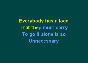 Everybody has a load
That they must carry

To go it alone is so
Unnecessary
