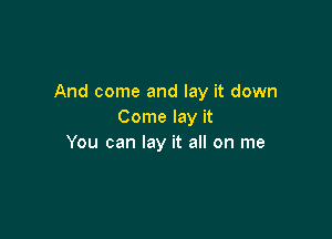 And come and lay it down
Come lay it

You can lay it all on me