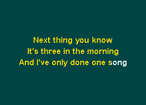 Next thing you know
It's three in the morning

And I've only done one song