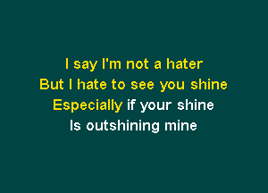 I say I'm not a hater
But I hate to see you shine

Especially if your shine
ls outshining mine