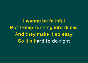 I wanna be faithful
But I keep running into dimes

And they make it so easy
So it's hard to do right