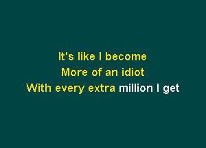 It's like I become
More of an idiot

With every extra million I get