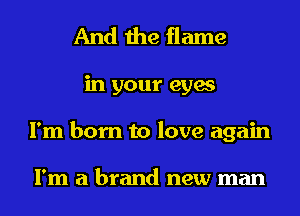 And the flame
in your eyes
I'm born to love again

I'm a brand new man