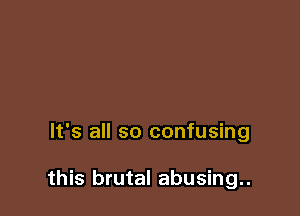 It's all so confusing

this brutal abusing..