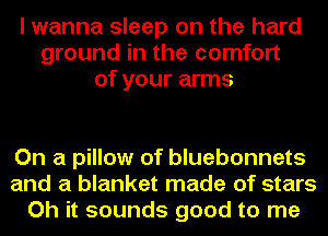 I wanna sleep on the hard
ground in the comfort
of your arms

On a pillow of bluebonnets
and a blanket made of stars
Oh it sounds good to me