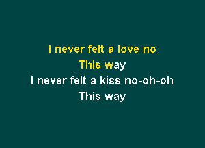 I never felt a love no
This way

I never felt a kiss no-oh-oh
This way
