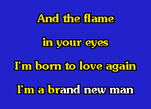And the flame
in your eyes
I'm born to love again

I'm a brand new man