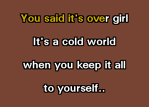 You said it's over girl

It's a cold world

when you keep it all

to yourself..