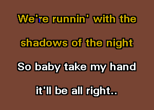We're runnin' with the

shadows of the night

80 baby take my hand

it'll be all right.