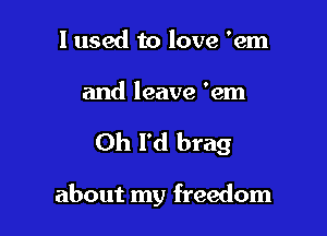 I used to love 'em

and leave 'em

Oh l'd brag

about my freedom