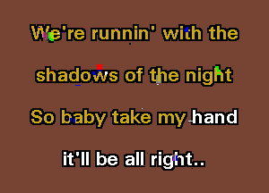 We're runnin' With the

shadows of the night

80 baby take myhand

it'll be all right.