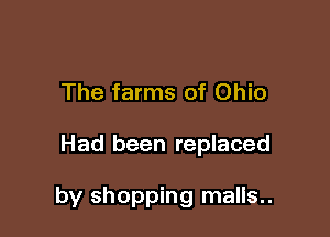 The farms of Ohio

Had been replaced

by shopping malis..