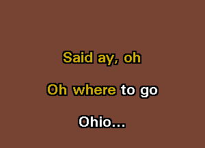 Said ay, oh

0h where to go

Ohio...